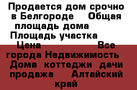 Продается дом срочно в Белгороде. › Общая площадь дома ­ 275 › Площадь участка ­ 11 › Цена ­ 25 000 000 - Все города Недвижимость » Дома, коттеджи, дачи продажа   . Алтайский край